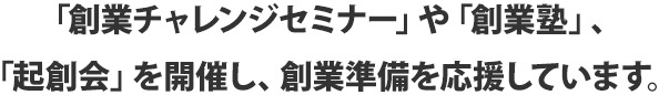 「創業チャレンジセミナー」や「創業塾」、「起創会」を開催し、創業準備を応援しています。